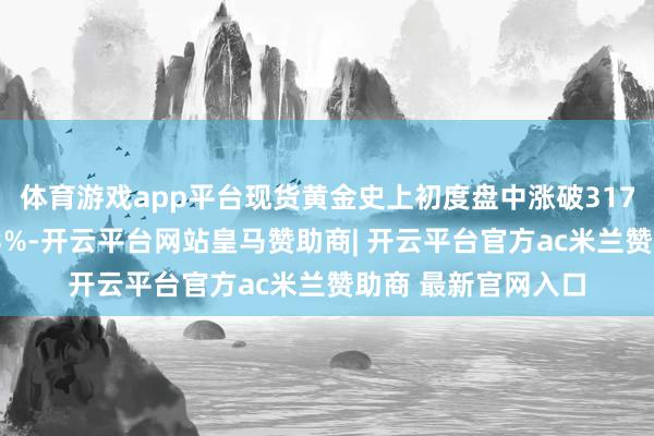 体育游戏app平台现货黄金史上初度盘中涨破3170好意思元、涨约3%-开云平台网站皇马赞助商| 开云平台官方ac米兰赞助商 最新官网入口