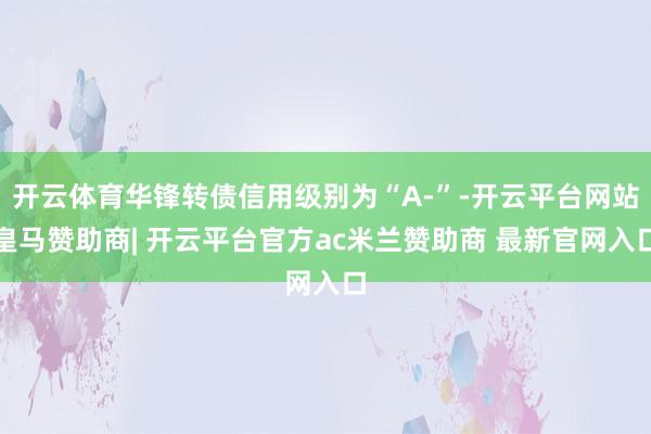 开云体育华锋转债信用级别为“A-”-开云平台网站皇马赞助商| 开云平台官方ac米兰赞助商 最新官网入口