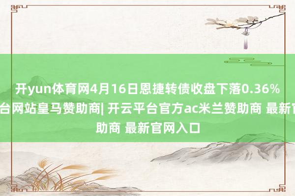 开yun体育网4月16日恩捷转债收盘下落0.36%-开云平台网站皇马赞助商| 开云平台官方ac米兰赞助商 最新官网入口