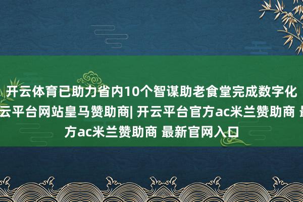 开云体育已助力省内10个智谋助老食堂完成数字化升级检阅-开云平台网站皇马赞助商| 开云平台官方ac米兰赞助商 最新官网入口