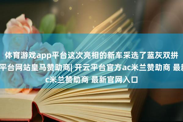 体育游戏app平台这次亮相的新车采选了蓝灰双拼配色-开云平台网站皇马赞助商| 开云平台官方ac米兰赞助商 最新官网入口