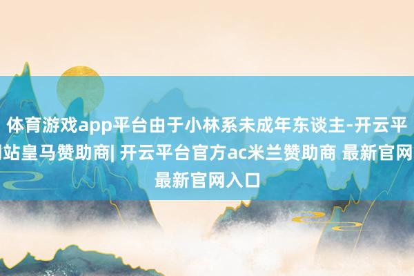 体育游戏app平台由于小林系未成年东谈主-开云平台网站皇马赞助商| 开云平台官方ac米兰赞助商 最新官网入口
