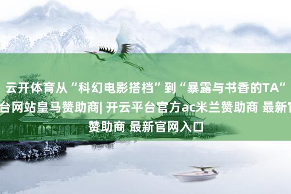 云开体育从“科幻电影搭档”到“暴露与书香的TA”-开云平台网站皇马赞助商| 开云平台官方ac米兰赞助商 最新官网入口