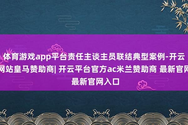 体育游戏app平台责任主谈主员联结典型案例-开云平台网站皇马赞助商| 开云平台官方ac米兰赞助商 最新官网入口