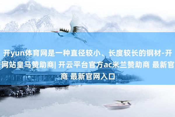 开yun体育网是一种直径较小、长度较长的钢材-开云平台网站皇马赞助商| 开云平台官方ac米兰赞助商 最新官网入口