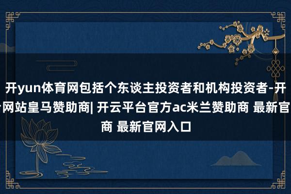开yun体育网包括个东谈主投资者和机构投资者-开云平台网站皇马赞助商| 开云平台官方ac米兰赞助商 最新官网入口