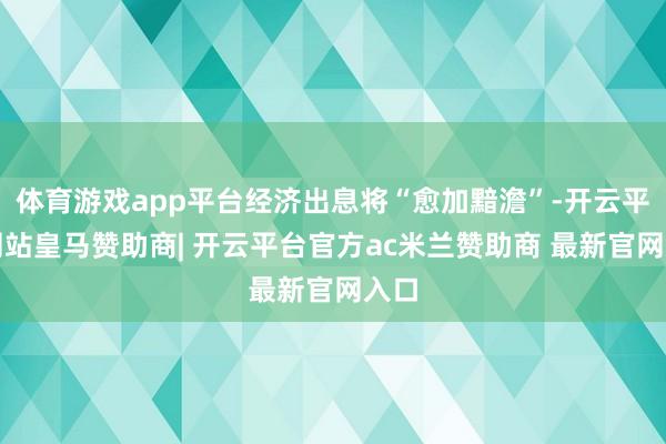 体育游戏app平台经济出息将“愈加黯澹”-开云平台网站皇马赞助商| 开云平台官方ac米兰赞助商 最新官网入口