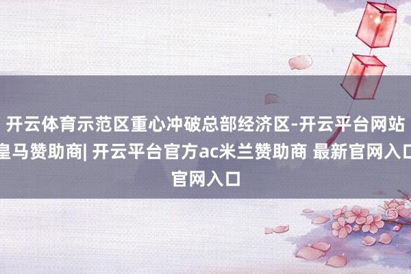 开云体育示范区重心冲破总部经济区-开云平台网站皇马赞助商| 开云平台官方ac米兰赞助商 最新官网入口