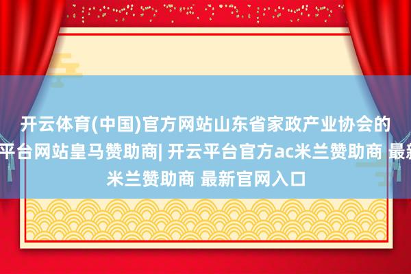 开云体育(中国)官方网站　　山东省家政产业协会的建树-开云平台网站皇马赞助商| 开云平台官方ac米兰赞助商 最新官网入口