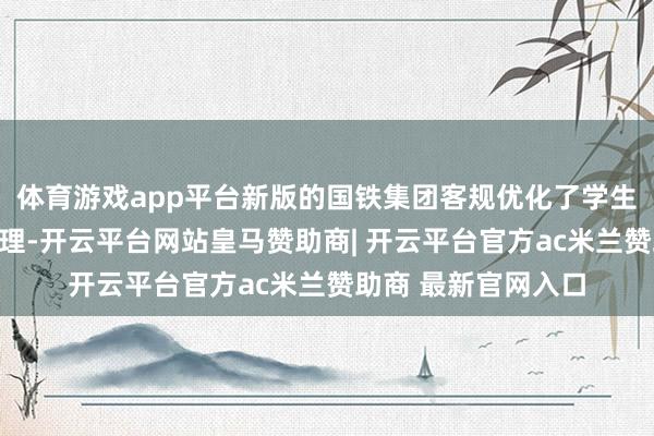 体育游戏app平台新版的国铁集团客规优化了学生（票）优惠区间处理-开云平台网站皇马赞助商| 开云平台官方ac米兰赞助商 最新官网入口