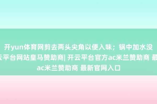 开yun体育网剪去两头尖角以便入味；锅中加水没过毛豆-开云平台网站皇马赞助商| 开云平台官方ac米兰赞助商 最新官网入口