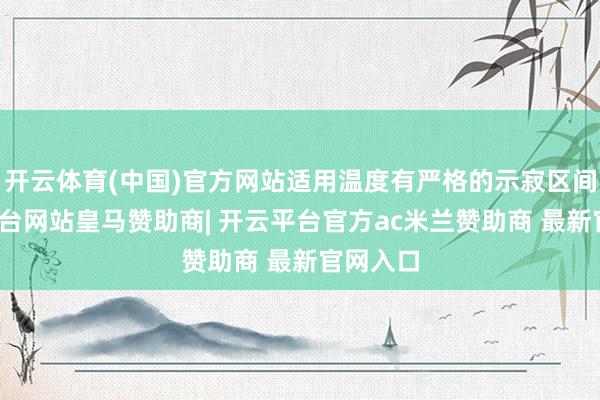 开云体育(中国)官方网站适用温度有严格的示寂区间-开云平台网站皇马赞助商| 开云平台官方ac米兰赞助商 最新官网入口
