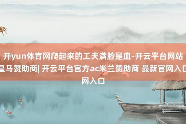 开yun体育网爬起来的工夫满脸是血-开云平台网站皇马赞助商| 开云平台官方ac米兰赞助商 最新官网入口