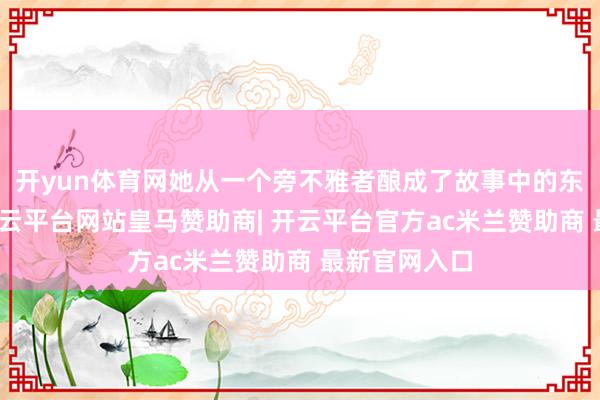 开yun体育网她从一个旁不雅者酿成了故事中的东说念主物-开云平台网站皇马赞助商| 开云平台官方ac米兰赞助商 最新官网入口