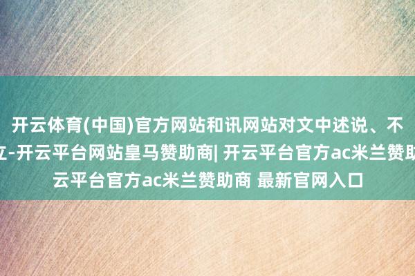 开云体育(中国)官方网站和讯网站对文中述说、不雅点判断保抓中立-开云平台网站皇马赞助商| 开云平台官方ac米兰赞助商 最新官网入口