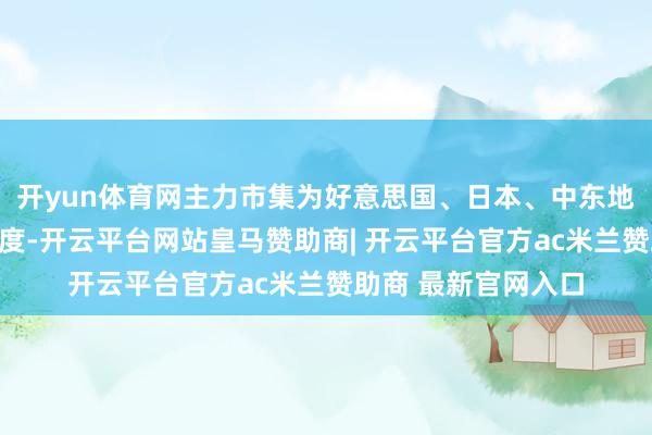 开yun体育网主力市集为好意思国、日本、中东地区以及欧洲部分国度-开云平台网站皇马赞助商| 开云平台官方ac米兰赞助商 最新官网入口