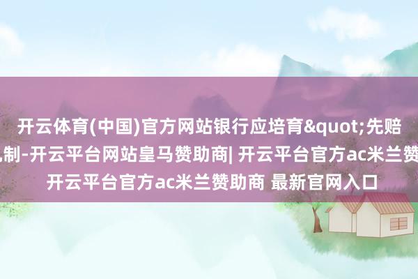 开云体育(中国)官方网站银行应培育"先赔付后追偿"机制-开云平台网站皇马赞助商| 开云平台官方ac米兰赞助商 最新官网入口