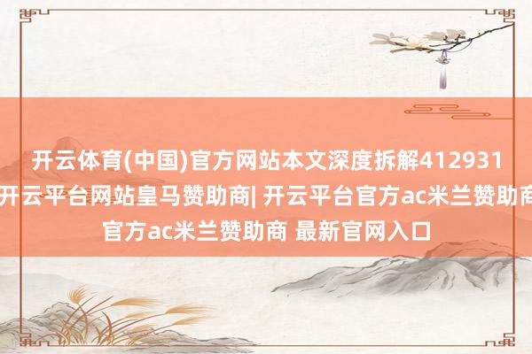 开云体育(中国)官方网站本文深度拆解412931的包摄地之谜-开云平台网站皇马赞助商| 开云平台官方ac米兰赞助商 最新官网入口
