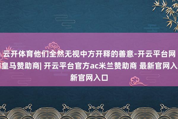 云开体育他们全然无视中方开释的善意-开云平台网站皇马赞助商| 开云平台官方ac米兰赞助商 最新官网入口
