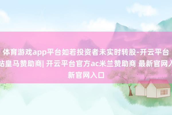 体育游戏app平台如若投资者未实时转股-开云平台网站皇马赞助商| 开云平台官方ac米兰赞助商 最新官网入口