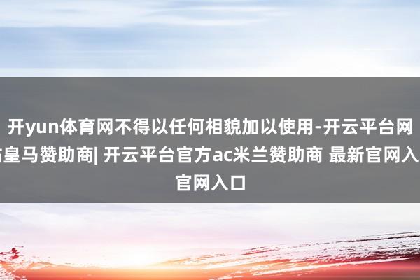开yun体育网不得以任何相貌加以使用-开云平台网站皇马赞助商| 开云平台官方ac米兰赞助商 最新官网入口