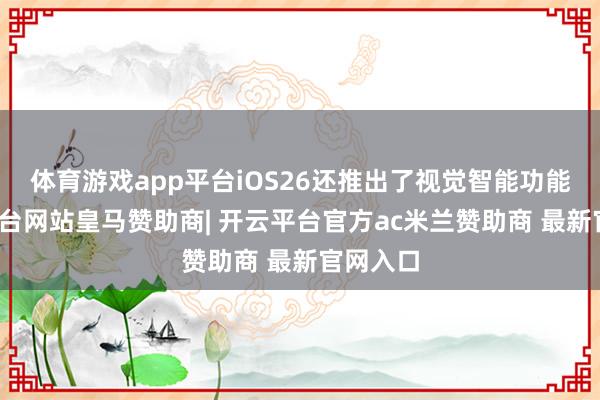 体育游戏app平台iOS26还推出了视觉智能功能-开云平台网站皇马赞助商| 开云平台官方ac米兰赞助商 最新官网入口