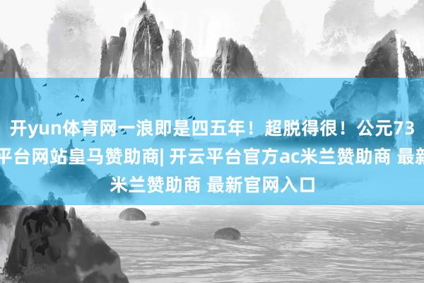 开yun体育网一浪即是四五年！超脱得很！公元736年-开云平台网站皇马赞助商| 开云平台官方ac米兰赞助商 最新官网入口