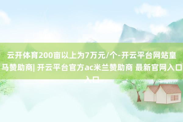 云开体育200亩以上为7万元/个-开云平台网站皇马赞助商| 开云平台官方ac米兰赞助商 最新官网入口