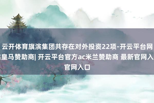 云开体育旗滨集团共存在对外投资22项-开云平台网站皇马赞助商| 开云平台官方ac米兰赞助商 最新官网入口