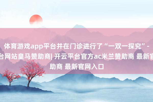 体育游戏app平台并在门诊进行了“一双一探究”-开云平台网站皇马赞助商| 开云平台官方ac米兰赞助商 最新官网入口