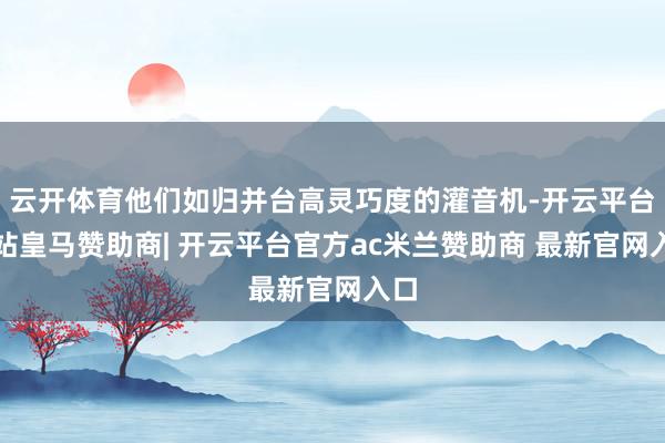 云开体育他们如归并台高灵巧度的灌音机-开云平台网站皇马赞助商| 开云平台官方ac米兰赞助商 最新官网入口