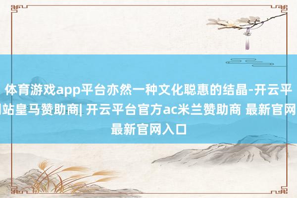 体育游戏app平台亦然一种文化聪惠的结晶-开云平台网站皇马赞助商| 开云平台官方ac米兰赞助商 最新官网入口