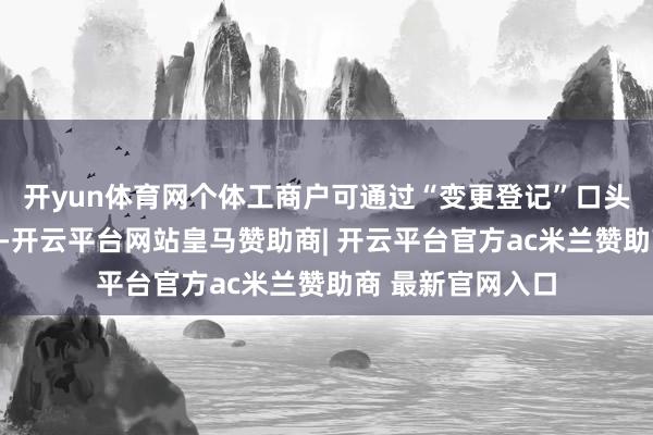 开yun体育网个体工商户可通过“变更登记”口头平直转型为企业-开云平台网站皇马赞助商| 开云平台官方ac米兰赞助商 最新官网入口