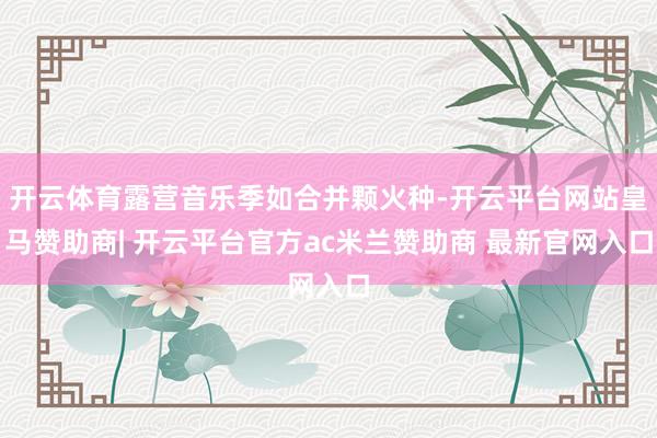 开云体育露营音乐季如合并颗火种-开云平台网站皇马赞助商| 开云平台官方ac米兰赞助商 最新官网入口