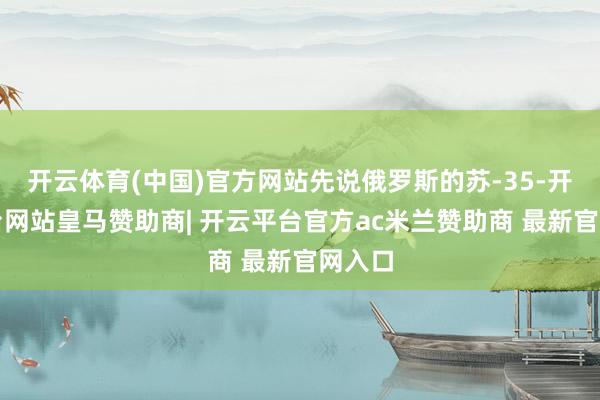 开云体育(中国)官方网站先说俄罗斯的苏-35-开云平台网站皇马赞助商| 开云平台官方ac米兰赞助商 最新官网入口