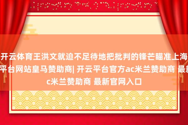 开云体育王洪文就迫不足待地把批判的锋芒瞄准上海市委-开云平台网站皇马赞助商| 开云平台官方ac米兰赞助商 最新官网入口