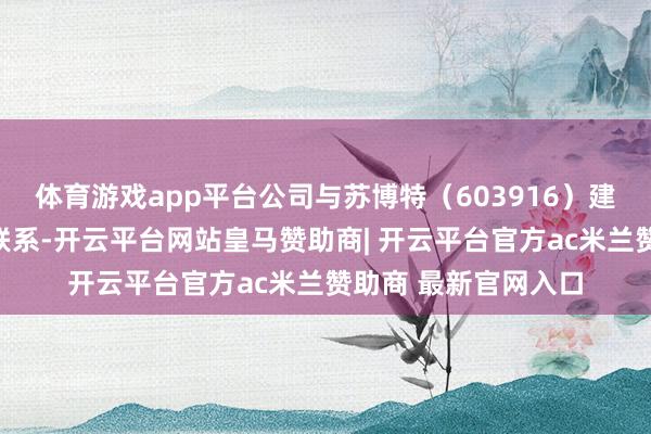体育游戏app平台公司与苏博特（603916）建树了策略融合伙伴联系-开云平台网站皇马赞助商| 开云平台官方ac米兰赞助商 最新官网入口