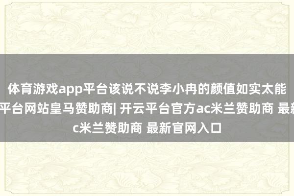 体育游戏app平台该说不说李小冉的颜值如实太能打了-开云平台网站皇马赞助商| 开云平台官方ac米兰赞助商 最新官网入口