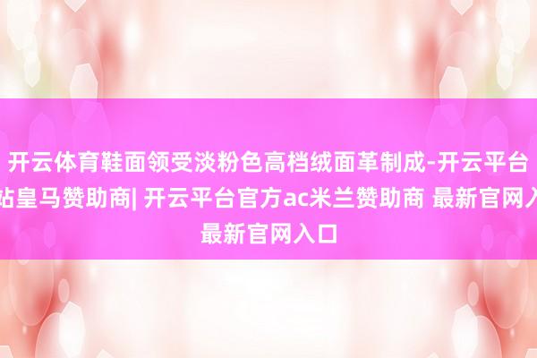 开云体育鞋面领受淡粉色高档绒面革制成-开云平台网站皇马赞助商| 开云平台官方ac米兰赞助商 最新官网入口