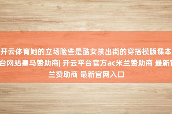 开云体育她的立场险些是酷女孩出街的穿搭模版课本-开云平台网站皇马赞助商| 开云平台官方ac米兰赞助商 最新官网入口