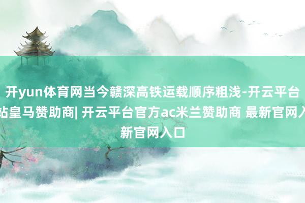 开yun体育网当今赣深高铁运载顺序粗浅-开云平台网站皇马赞助商| 开云平台官方ac米兰赞助商 最新官网入口