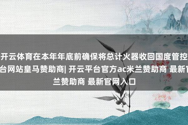 开云体育在本年年底前确保将总计火器收回国度管控-开云平台网站皇马赞助商| 开云平台官方ac米兰赞助商 最新官网入口