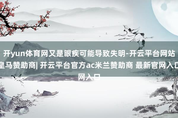 开yun体育网又是眼疾可能导致失明-开云平台网站皇马赞助商| 开云平台官方ac米兰赞助商 最新官网入口