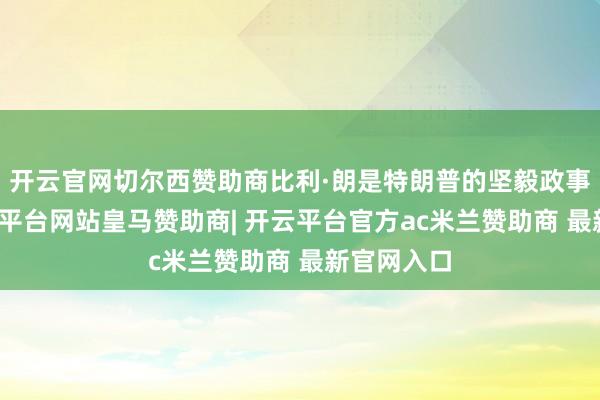 开云官网切尔西赞助商比利·朗是特朗普的坚毅政事盟友-开云平台网站皇马赞助商| 开云平台官方ac米兰赞助商 最新官网入口