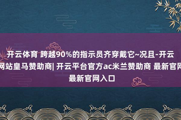 开云体育 跨越90%的指示员齐穿戴它~况且-开云平台网站皇马赞助商| 开云平台官方ac米兰赞助商 最新官网入口