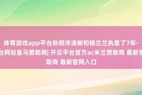 体育游戏app平台孙钥洋清晰和杨兰兰执意了7年-开云平台网站皇马赞助商| 开云平台官方ac米兰赞助商 最新官网入口