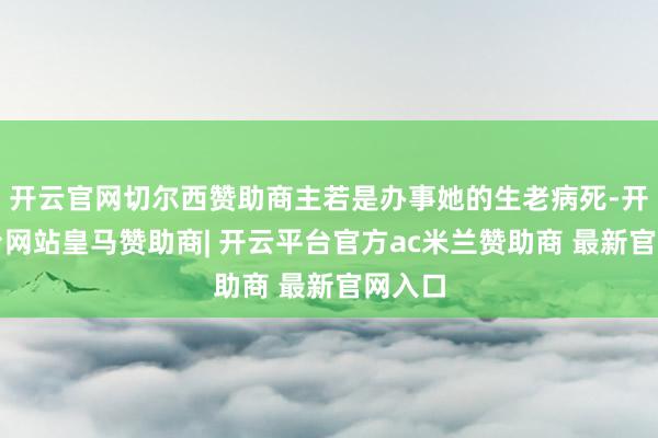 开云官网切尔西赞助商主若是办事她的生老病死-开云平台网站皇马赞助商| 开云平台官方ac米兰赞助商 最新官网入口