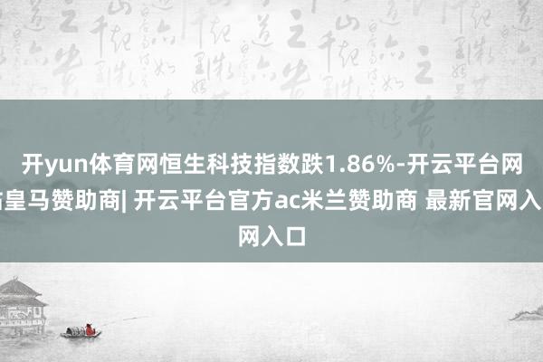 开yun体育网恒生科技指数跌1.86%-开云平台网站皇马赞助商| 开云平台官方ac米兰赞助商 最新官网入口
