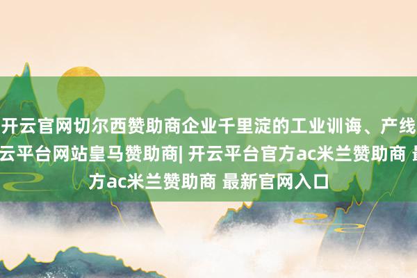 开云官网切尔西赞助商企业千里淀的工业训诲、产线上的能耗-开云平台网站皇马赞助商| 开云平台官方ac米兰赞助商 最新官网入口
