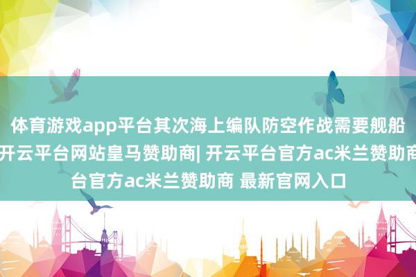 体育游戏app平台其次海上编队防空作战需要舰船之间相互合作-开云平台网站皇马赞助商| 开云平台官方ac米兰赞助商 最新官网入口